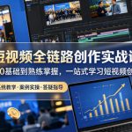 短视频全链路创作实战课，从0基础到熟练掌握，一站式学习短视频创作