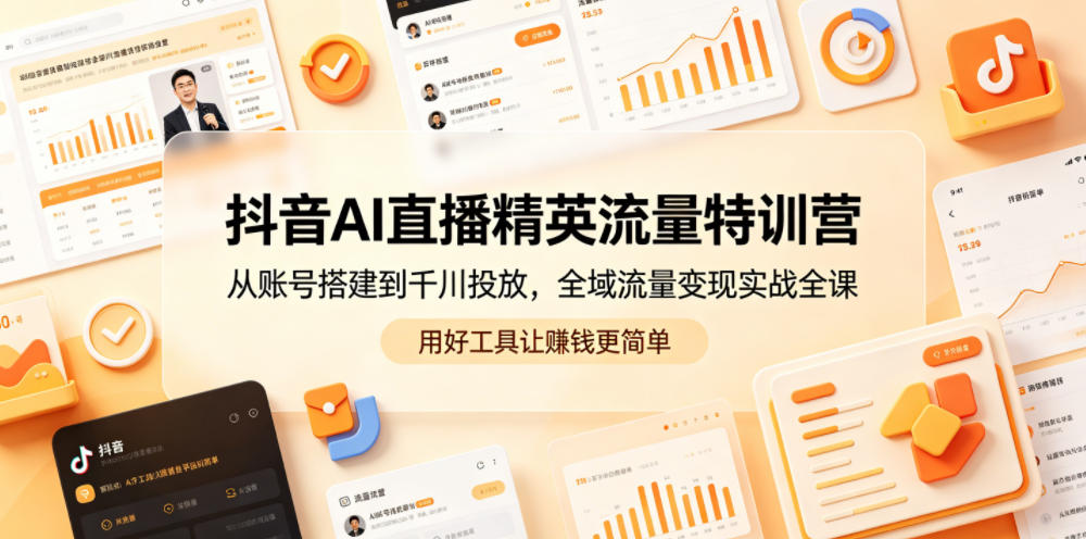 抖音AI直播精英流量特训营,从账号搭建到千川投放,全域流量变现实战全课,用好工具让賺钱更简单-木木学长网创分享