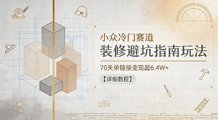 小众冷门赛道，装修避坑指南玩法，70天单链接变现超6.4W+【详细教程】-水滴知识网