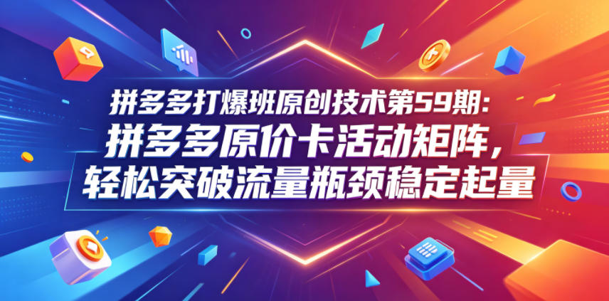 拼多多打爆班原创技术第59期：拼多多原价卡活动矩阵，轻松突破流量瓶颈稳定起量-水滴知识网