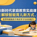 AI新时代家庭教育实战课｜解锁智能育儿新方式，全学科赋能孩子高效学习与未来能力