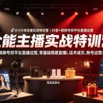 全能主播实战特训营｜抖音+视频号双平台直播运营，零基础搭建直播间、精准选品、话术成交、账号运营全落地