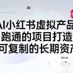 AI小红书虚拟产品，用跑通的项目打造你可复制的长期资产（更新0712）