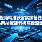 AI短视频精准获客实操营6月10-14号线下课，2026用AI赋能老板高效流量获客