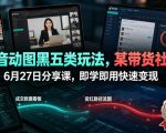 抖音动图黑五类玩法，某带货社群6月27日分享课，即学即用快速变现