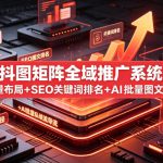 小红书抖图矩阵全域推广系统实战课｜多账号批量布局+SEO关键词排名+AI批量图文创作+合规私域导流完整落地教程
