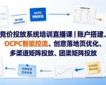 竞价投放系统培训直播课｜账户搭建、OCPC智能控流、创意落地页优化、多渠道矩阵投放、团队管理与副业变现全阶实战