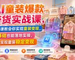 AI童装爆款带货实战课，一节课教会你实现童装变现，零基础也能落地实操