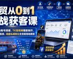 外贸从0到1实战获客课｜海外设备账号搭建、TK短视频爆款制作、FB广告投放、询盘私域转化全流程落地教程