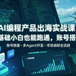 AI编程产品出海实战课，0基础小白也能跑通，账号搭建・多Agent开发・市场调研全流程，月入千刀跨境变现教程（更新0822）