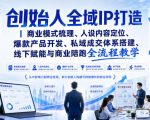 创始人全域IP打造｜商业模式梳理、人设内容定位、爆款产品开发、私域成交体系搭建、线下赋能与商业陪跑全流程教学