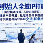 创始人全域IP打造｜商业模式梳理、人设内容定位、爆款产品开发、私域成交体系搭建、线下赋能与商业陪跑全流程教学