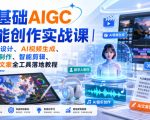 零基础AIGC全能创作实战课｜AI绘画设计、AI视频生成、数字人制作、智能剪辑、AI音乐文案全工具落地教程
