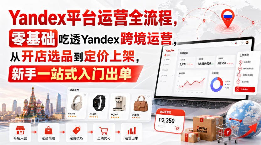 Yandex平台运营全流程,零基础吃透Yandex跨境运营,从开店选品到定价上架,新手一站式入门出单