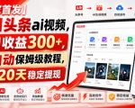 【独家首发】今日头条ai视频，单日收益300+，全自动保姆级教程，实测20天稳定提现【揭秘】