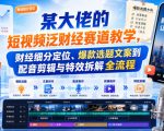 某大佬的短视频泛财经赛道教学，财经细分定位、爆款选题文案到配音剪辑与特效拆解全流程