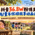 抖音36.8W粉博主AI童年怀旧故事动画课｜零基础做怀旧动画短片，吃透抖音精选收益变现玩法