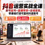 抖音运营实战全课｜新号起号+直播带货+全域变现，零基础打造可盈利抖音账号