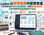 Codex AI跨境电商内容效率课，从零搭建商品与本土化信息库，拆解爆款出单逻辑，打造可复用自动化内容生产Skill