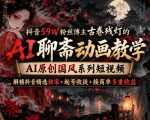 抖音59W粉丝博主古卷残灯的AI聊斋动画教学，AI原创国风系列短视频，解锁抖音精选独家+起号收徒+接商单多重收益