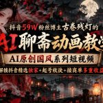 抖音59W粉丝博主古卷残灯的AI聊斋动画教学，AI原创国风系列短视频，解锁抖音精选独家+起号收徒+接商单多重收益