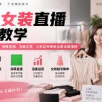 百货女装直播实战教学｜账号筹备、场景搭建、绿幕直播、流量运营、女装起号爆单全套实操课程