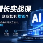AI增长实战课，AI时代，企业如何增长？教你学可落地的企业AI增长方法论，真正实现降本增效