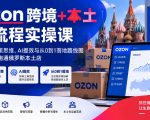 Ozon跨境+本土全流程实操课，数据化决策思维、AI提效与从0到1落地路线图，带你真正跑通俄罗斯本土店