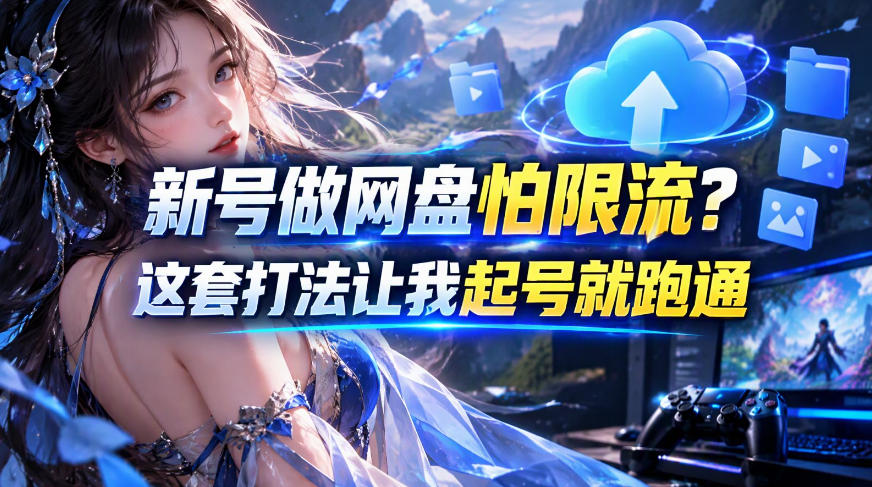 新号做网盘怕限流?这套打法让我起号就跑通,网盘项目推广的8.0版本教学