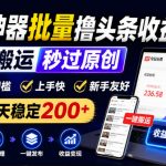 AI神器批量撸头条收益，一键搬运秒过原创，操作零门槛上手快，新手每天稳定200+【揭秘】