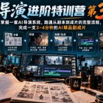AI导演进阶特训营第3期，掌握一套AI导演系统，跑通从剧本到成片的完整流程，完成一支3~4分钟的AI精品剧成片（附1、2期）