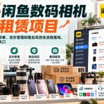 2026闲鱼数码相机手机租赁项目，从开店上架、引流获客、定价管理到售后风控全流程落地，抓住数码租赁蓝海风口