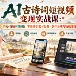 AI古诗词短视频变现实战课：手机+电脑双端制作，零基础学起号运营、创作分成与收徒变现